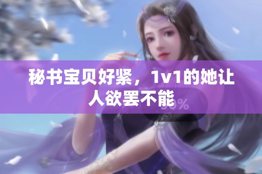 秘书宝贝好紧，1v1的她让人欲罢不能