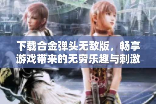 下载合金弹头无敌版，畅享游戏带来的无穷乐趣与刺激体验