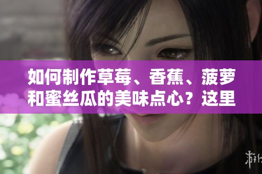 如何制作草莓、香蕉、菠萝和蜜丝瓜的美味点心？这里有详细步骤分享