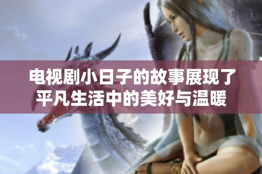 电视剧小日子的故事展现了平凡生活中的美好与温暖