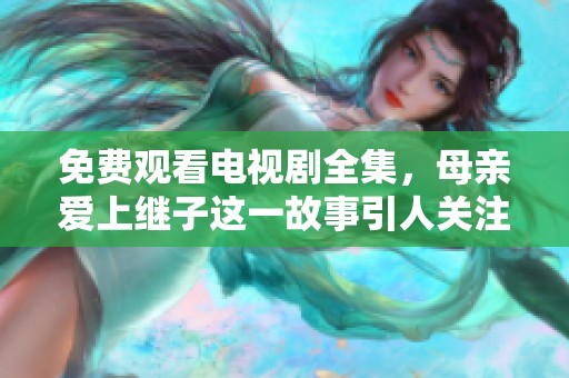 免费观看电视剧全集，母亲爱上继子这一故事引人关注。