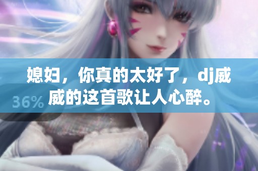 媳妇，你真的太好了，dj威威的这首歌让人心醉。