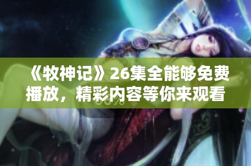 《牧神记》26集全能够免费播放，精彩内容等你来观看与体验