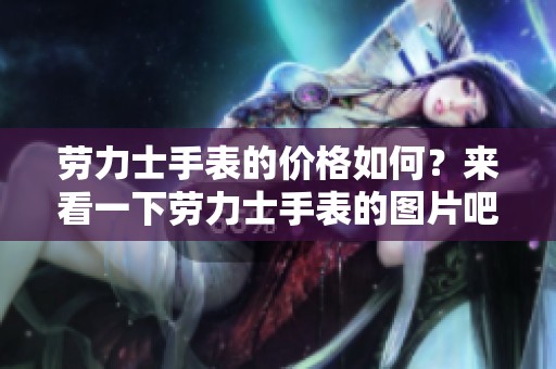 劳力士手表的价格如何？来看一下劳力士手表的图片吧！