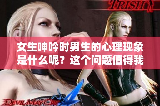 女生呻吟时男生的心理现象是什么呢？这个问题值得我们深入探讨一下。
