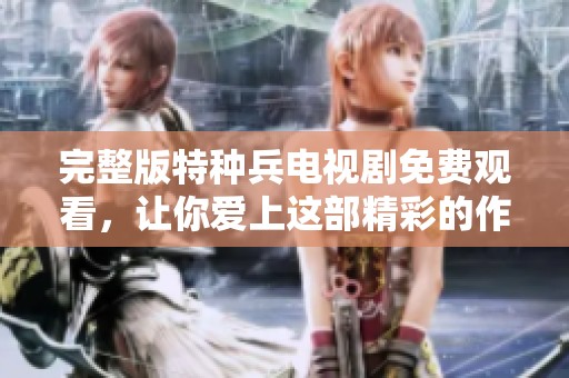完整版特种兵电视剧免费观看，让你爱上这部精彩的作品