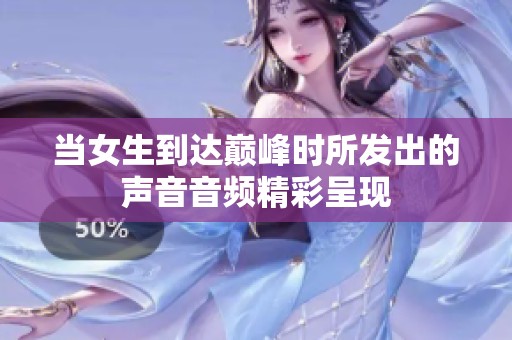 当女生到达巅峰时所发出的声音音频精彩呈现