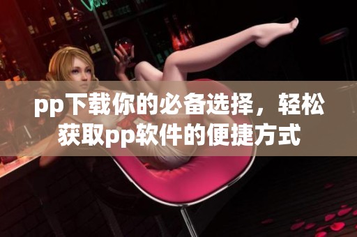 pp下载你的必备选择，轻松获取pp软件的便捷方式