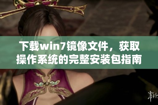 下载win7镜像文件，获取操作系统的完整安装包指南