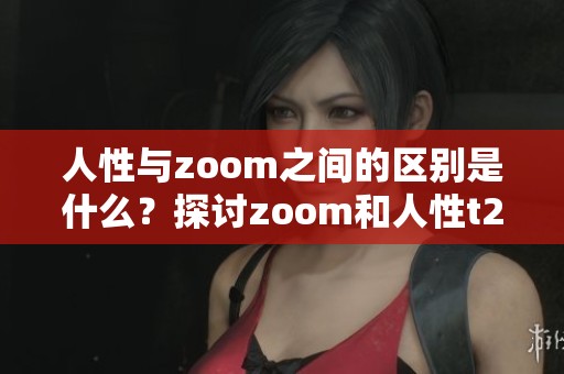 人性与zoom之间的区别是什么？探讨zoom和人性t266cc的不同之处。
