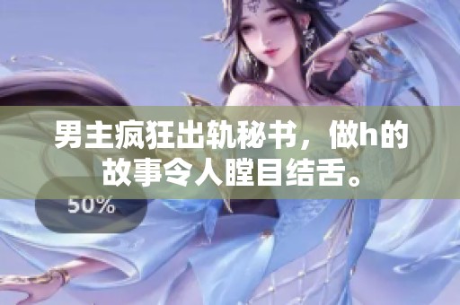男主疯狂出轨秘书，做h的故事令人瞠目结舌。