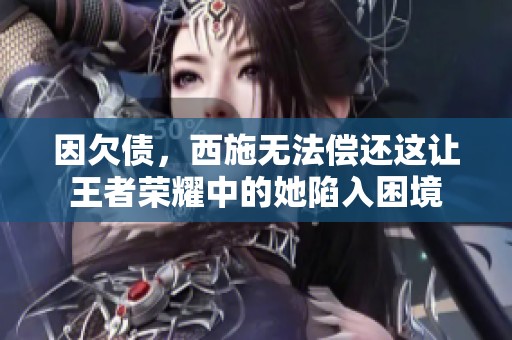 因欠债，西施无法偿还这让王者荣耀中的她陷入困境