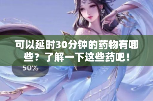 可以延时30分钟的药物有哪些？了解一下这些药吧！