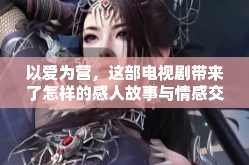 以爱为营，这部电视剧带来了怎样的感人故事与情感交织呢