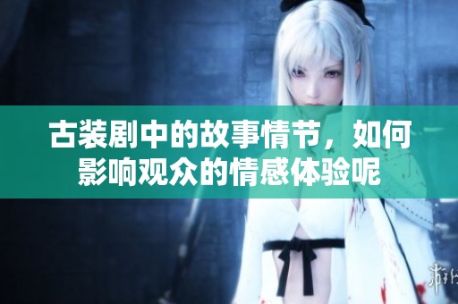 古装剧中的故事情节，如何影响观众的情感体验呢