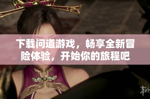下载问道游戏，畅享全新冒险体验，开始你的旅程吧