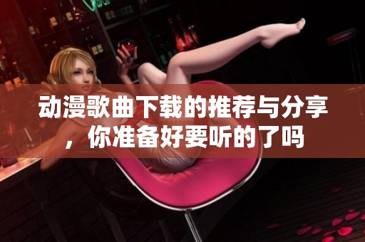 动漫歌曲下载的推荐与分享，你准备好要听的了吗