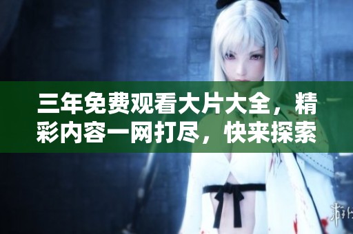 三年免费观看大片大全，精彩内容一网打尽，快来探索吧