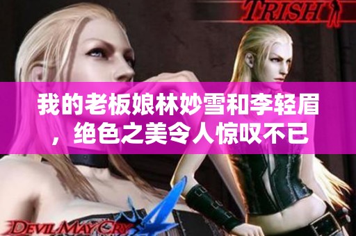 我的老板娘林妙雪和李轻眉，绝色之美令人惊叹不已