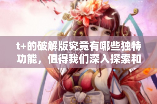 t+的破解版究竟有哪些独特功能，值得我们深入探索和了解吗