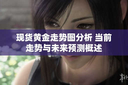 现货黄金走势图分析 当前走势与未来预测概述