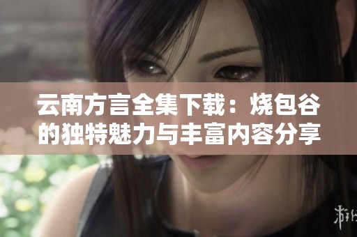 云南方言全集下载：烧包谷的独特魅力与丰富内容分享