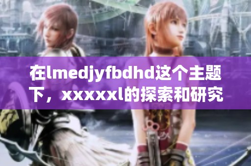 在lmedjyfbdhd这个主题下，xxxxxl的探索和研究取得了显著成果