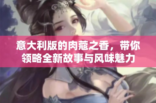 意大利版的肉蔻之香，带你领略全新故事与风味魅力