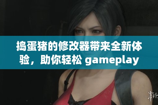 捣蛋猪的修改器带来全新体验，助你轻松 gameplay 尽情享受乐趣