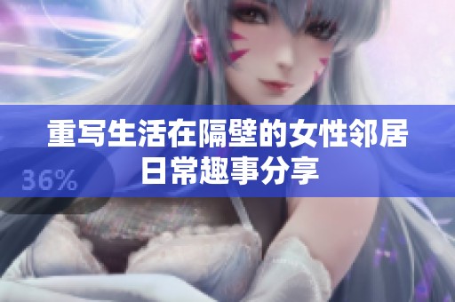 重写生活在隔壁的女性邻居日常趣事分享