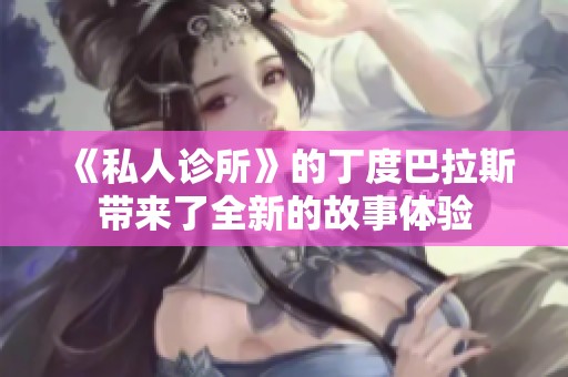 《私人诊所》的丁度巴拉斯带来了全新的故事体验