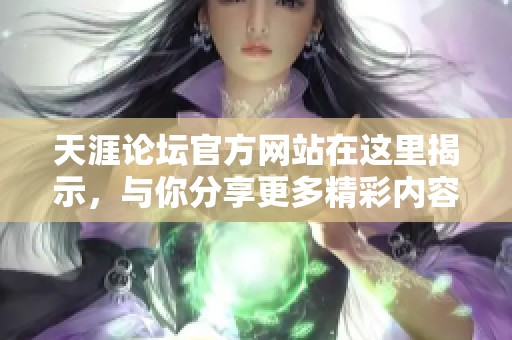 天涯论坛官方网站在这里揭示，与你分享更多精彩内容和社区互动。