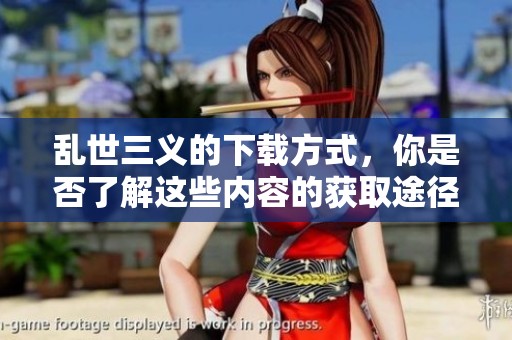 乱世三义的下载方式，你是否了解这些内容的获取途径呢