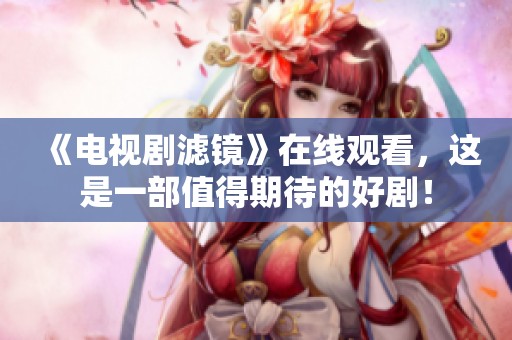 《电视剧滤镜》在线观看，这是一部值得期待的好剧！