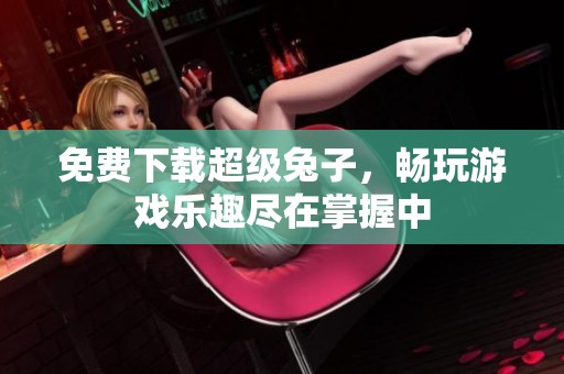 免费下载超级兔子，畅玩游戏乐趣尽在掌握中