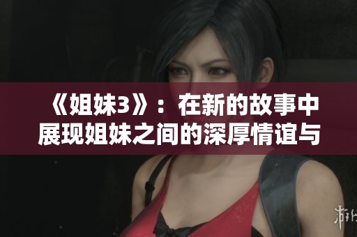 《姐妹3》：在新的故事中展现姐妹之间的深厚情谊与挑战
