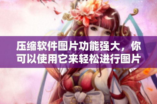 压缩软件图片功能强大，你可以使用它来轻松进行图片压缩操作