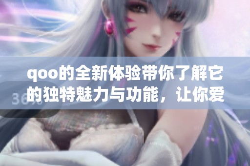 qoo的全新体验带你了解它的独特魅力与功能，让你爱不释手