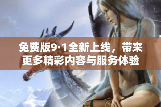 免费版9·1全新上线，带来更多精彩内容与服务体验