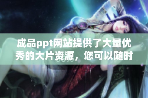 成品ppt网站提供了大量优秀的大片资源，您可以随时前来欣赏与下载。
