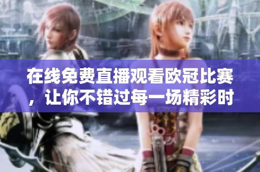 在线免费直播观看欧冠比赛，让你不错过每一场精彩时刻