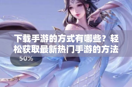 下载手游的方式有哪些？轻松获取最新热门手游的方法分享。