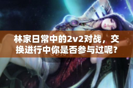 林家日常中的2v2对战，交换进行中你是否参与过呢？
