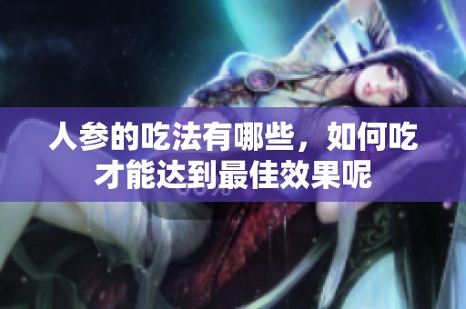 人参的吃法有哪些，如何吃才能达到最佳效果呢