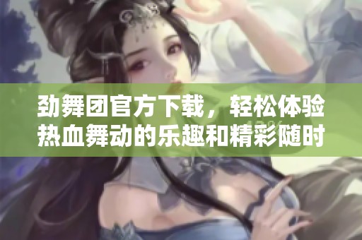 劲舞团官方下载，轻松体验热血舞动的乐趣和精彩随时畅玩。