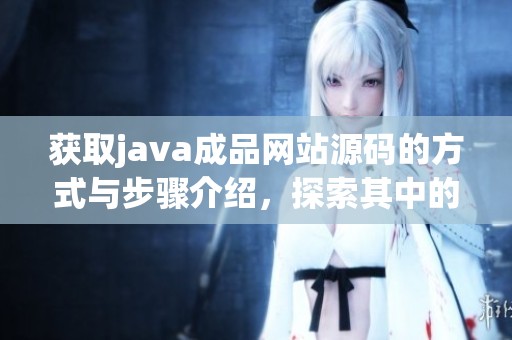 获取j**a成品网站源码的方式与步骤介绍，探索其中的各种应用与功能