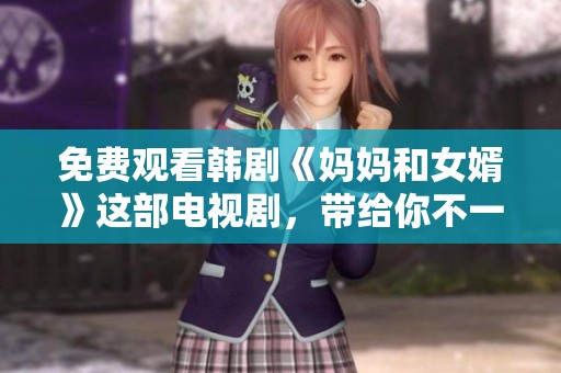 免费观看韩剧《妈妈和女婿》这部电视剧，带给你不一样的感受与体验