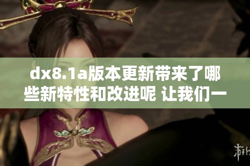 dx8.1a版本更新带来了哪些新特性和改进呢 让我们一起深入了解一下这次升级内容