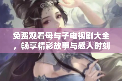 免费观看母与子电视剧大全，畅享精彩故事与感人时刻