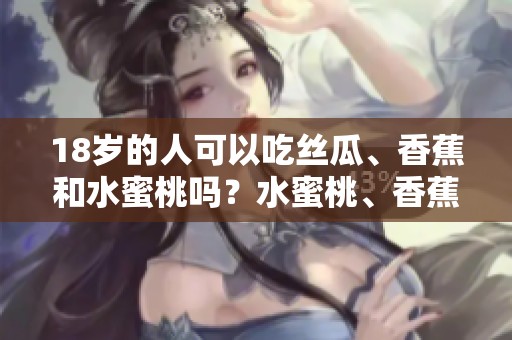 18岁的人可以吃丝瓜、香蕉和水蜜桃吗？水蜜桃、香蕉、丝瓜能吃吗？